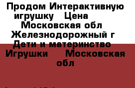  Продом Интерактивную игрушку › Цена ­ 700 - Московская обл., Железнодорожный г. Дети и материнство » Игрушки   . Московская обл.